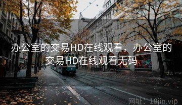 办公室的交易HD在线观看，办公室的交易HD在线观看无码