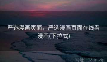 严选漫画页面，严选漫画页面在线看漫画(下拉式)
