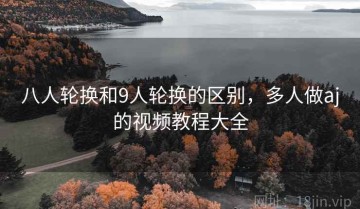 八人轮换和9人轮换的区别，多人做aj的视频教程大全