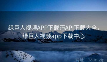 绿巨人视频APP下载汅API下载大全，绿巨人视频app下载中心