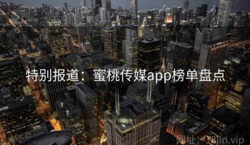 特别报道：蜜桃传媒app榜单盘点