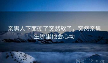 亲男人下面硬了突然软了，突然亲男生哪里他会心动
