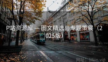 P站资源库 — 图文精选与专题策展（2025版）