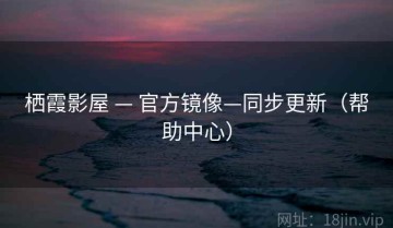 栖霞影屋 — 官方镜像—同步更新（帮助中心）