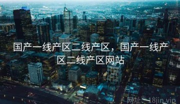 国产一线产区二线产区，国产一线产区二线产区网站