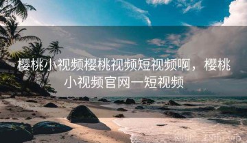 樱桃小视频樱桃视频短视频啊，樱桃小视频官网一短视频