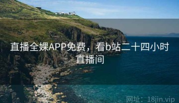 直播全婐APP免费，看b站二十四小时直播间
