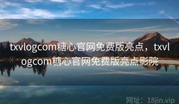txvlogcom糖心官网免费版亮点，txvlogcom糖心官网免费版亮点影院