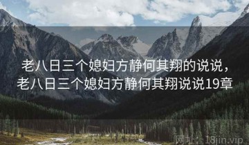 老八日三个媳妇方静何其翔的说说，老八日三个媳妇方静何其翔说说19章