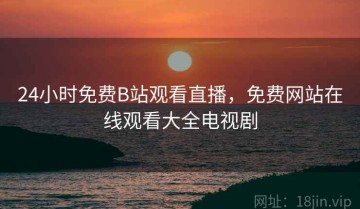 24小时免费B站观看直播，免费网站在线观看大全电视剧