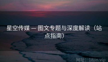 星空传媒 — 图文专题与深度解读（站点指南）