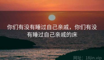 你们有没有睡过自己亲戚，你们有没有睡过自己亲戚的床