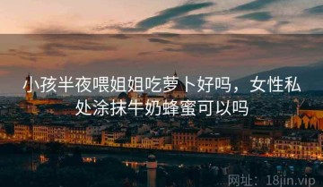 小孩半夜喂姐姐吃萝卜好吗，女性私处涂抹牛奶蜂蜜可以吗