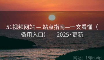 51视频网站 — 站点指南—一文看懂（备用入口） — 2025·更新
