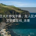 无人区大片中文字幕，无人区大片中文字幕在线_含差