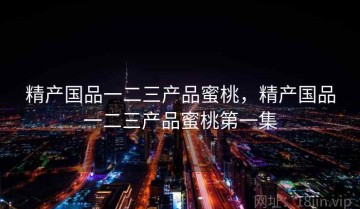 精产国品一二三产品蜜桃，精产国品一二三产品蜜桃第一集