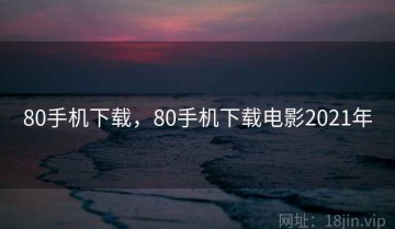 80手机下载，80手机下载电影2021年