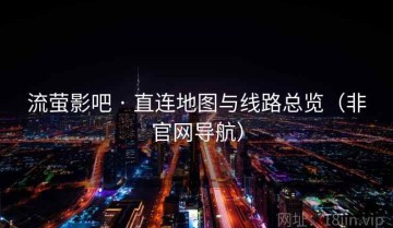 流萤影吧 · 直连地图与线路总览（非官网导航）