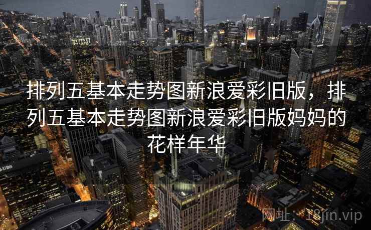 排列五基本走势图新浪爱彩旧版，排列五基本走势图新浪爱彩旧版妈妈的花样年华