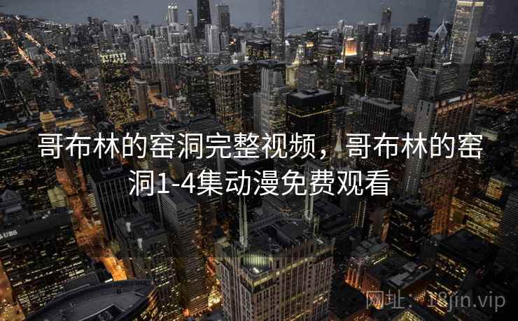 哥布林的窑洞完整视频，哥布林的窑洞1-4集动漫免费观看