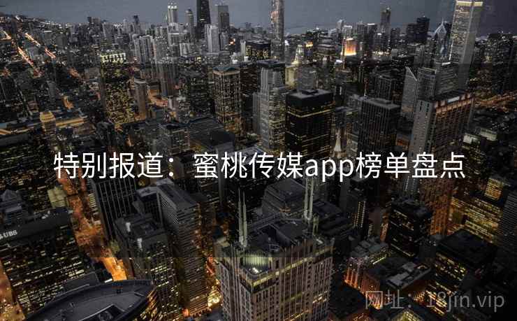 特别报道：蜜桃传媒app榜单盘点