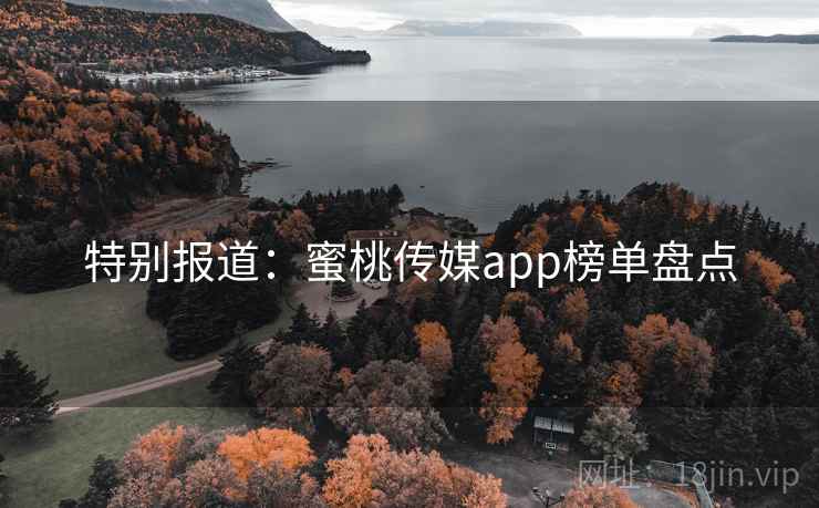 特别报道：蜜桃传媒app榜单盘点