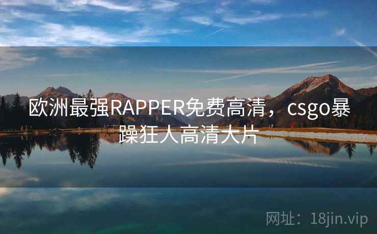 欧洲最强RAPPER免费高清，csgo暴躁狂人高清大片