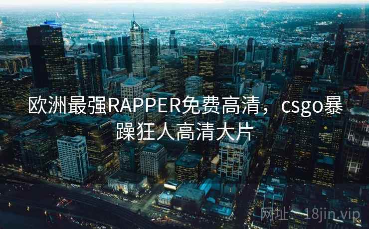 欧洲最强RAPPER免费高清，csgo暴躁狂人高清大片