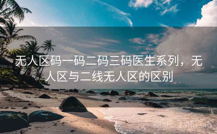 无人区码一码二码三码医生系列，无人区与二线无人区的区别