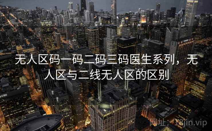 无人区码一码二码三码医生系列，无人区与二线无人区的区别