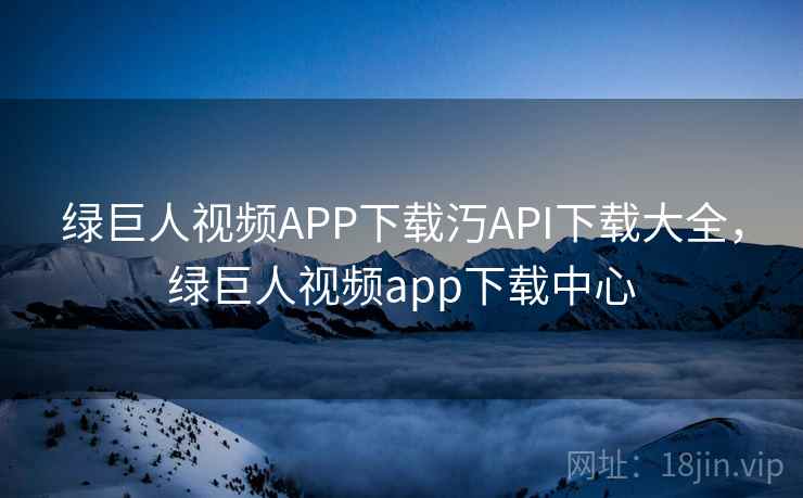 绿巨人视频APP下载汅API下载大全,绿巨人视频app下载中心 绿巨人视频APP下载汅API下载大全,绿巨人视频app下载中心