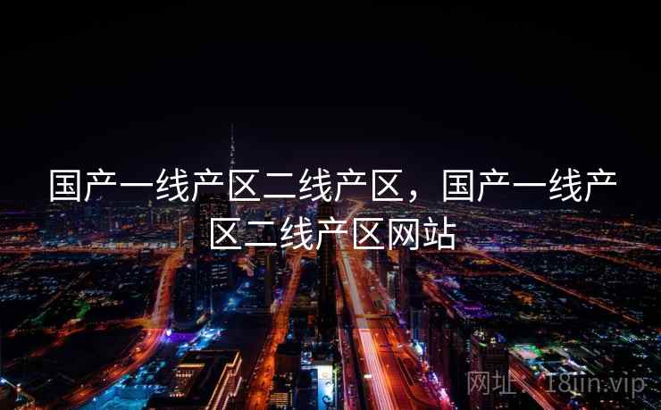 国产一线产区二线产区，国产一线产区二线产区网站