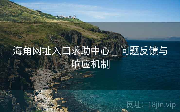海角网址入口求助中心 _ 问题反馈与响应机制