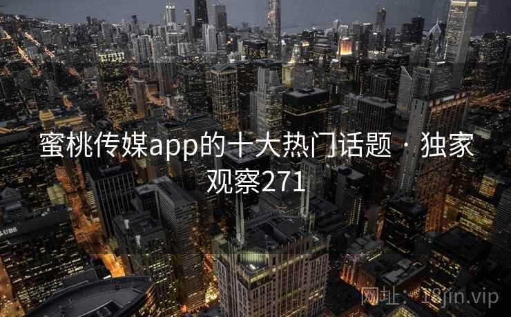 蜜桃传媒app的十大热门话题 · 独家观察271