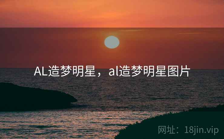 AL造梦明星，al造梦明星图片