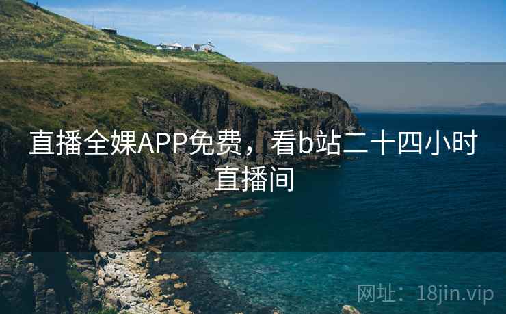 直播全婐APP免费，看b站二十四小时直播间
