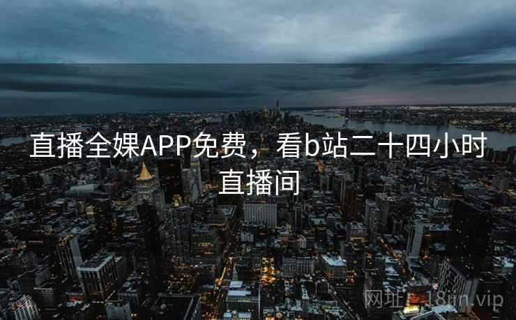 直播全婐APP免费，看b站二十四小时直播间