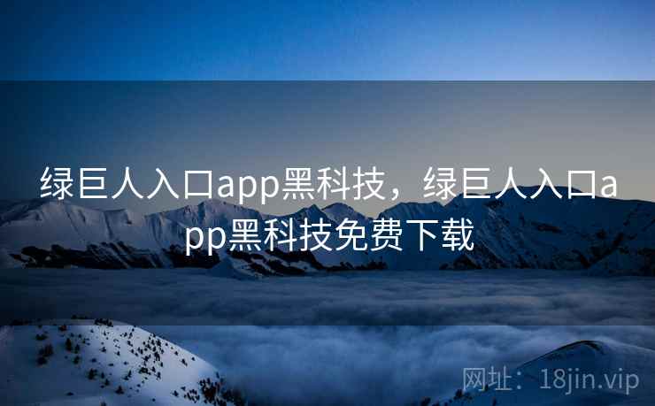 绿巨人入口app黑科技,绿巨人入口app黑科技免费下载 绿巨人入口app黑科技,绿巨人入口app黑科技免费下载
