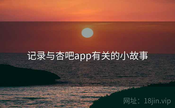 记录与杏吧app有关的小故事