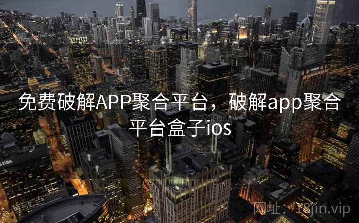 免费破解APP聚合平台，破解app聚合平台盒子ios