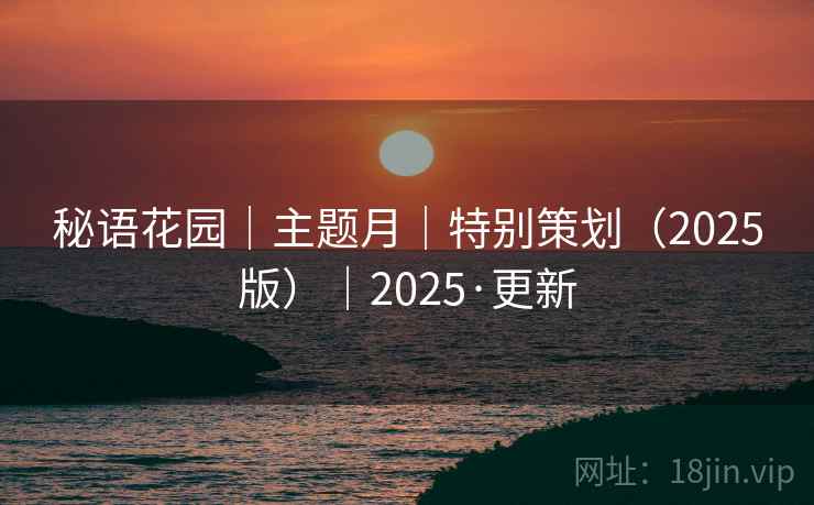 秘语花园｜主题月｜特别策划（2025版）｜2025·更新