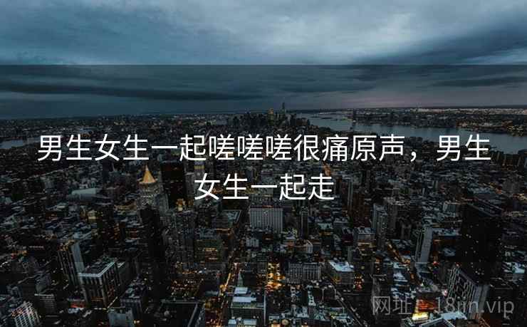 男生女生一起嗟嗟嗟很痛原声，男生女生一起走