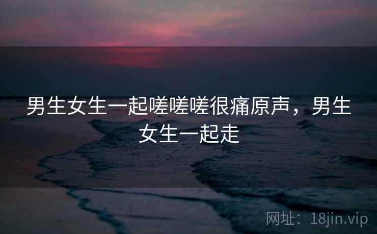 男生女生一起嗟嗟嗟很痛原声，男生女生一起走