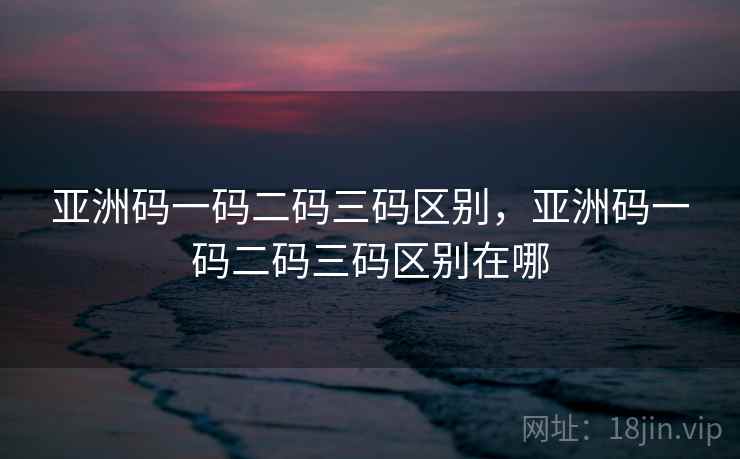 亚洲码一码二码三码区别,亚洲码一码二码三码区别在哪 亚洲码一码二码三码区别,亚洲码一码二码三码区别在哪