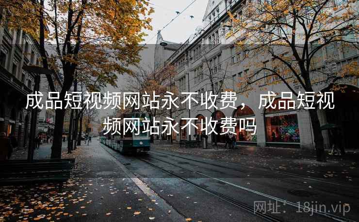 成品短视频网站永不收费，成品短视频网站永不收费吗