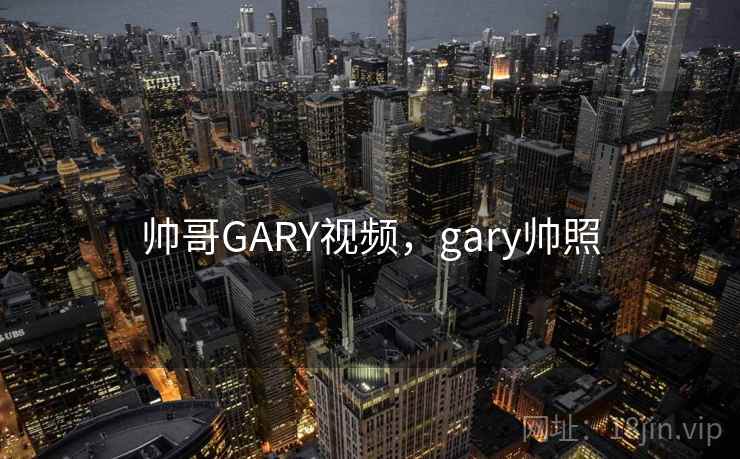 帅哥GARY视频,gary帅照 帅哥GARY视频,gary帅照