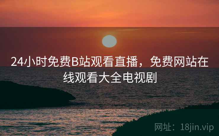 24小时免费B站观看直播，免费网站在线观看大全电视剧