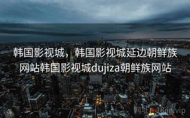 韩国影视城，韩国影视城延边朝鲜族网站韩国影视城dujiza朝鲜族网站