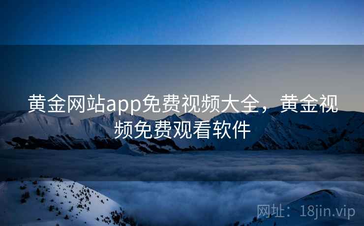 黄金网站app免费视频大全，黄金视频免费观看软件