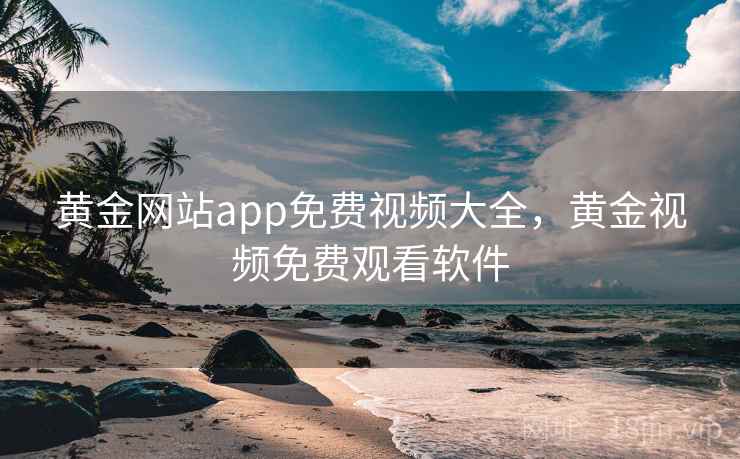黄金网站app免费视频大全，黄金视频免费观看软件